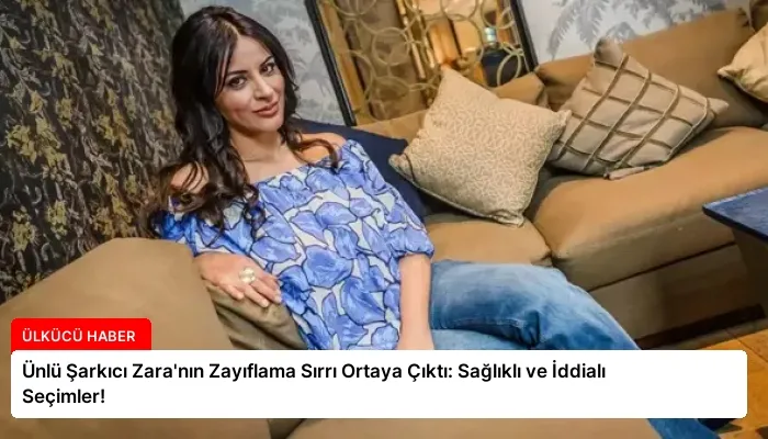 Ünlü Şarkıcı Zara’nın Zayıflama Sırrı Ortaya Çıktı: Sağlıklı ve İddialı Seçimler!