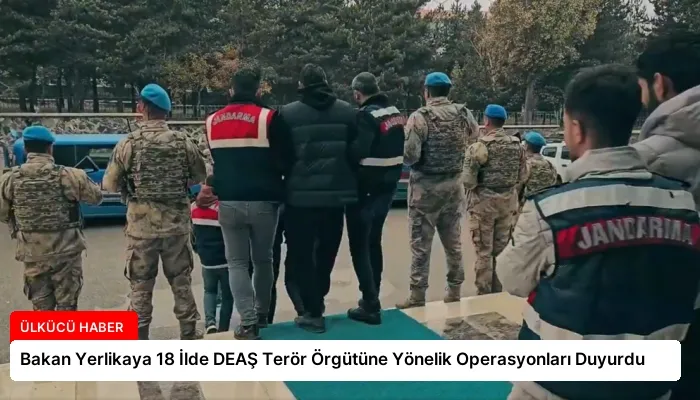 Bakan Yerlikaya 18 İlde DEAŞ Terör Örgütüne Yönelik Operasyonları Duyurdu