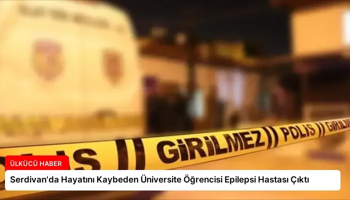Serdivan’da Hayatını Kaybeden Üniversite Öğrencisi Epilepsi Hastası Çıktı