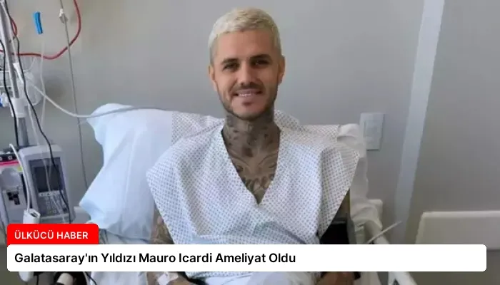 Galatasaray’ın Yıldızı Mauro Icardi Ameliyat Oldu