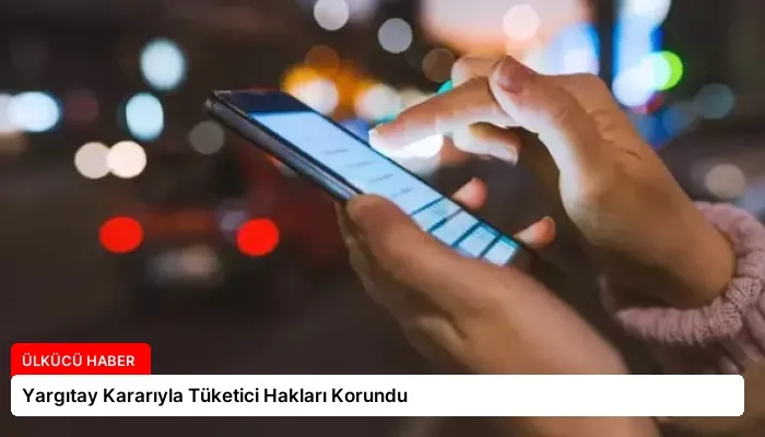 Yargıtay Kararıyla Tüketici Hakları Korundu