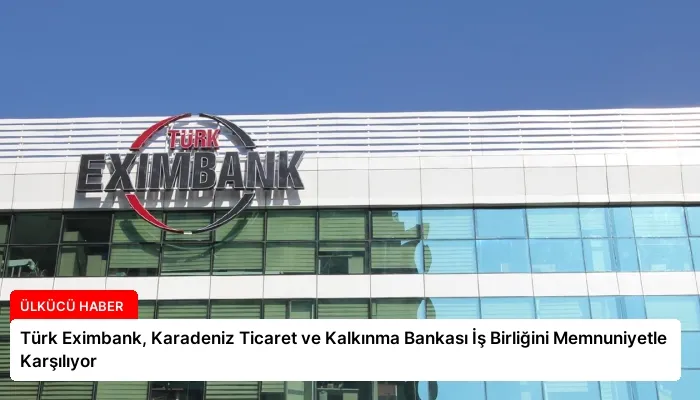 Türk Eximbank, Karadeniz Ticaret ve Kalkınma Bankası İş Birliğini Memnuniyetle Karşılıyor