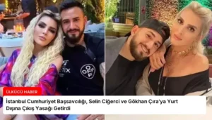 İstanbul Cumhuriyet Başsavcılığı, Selin Ciğerci ve Gökhan Çıra’ya Yurt Dışına Çıkış Yasağı Getirdi