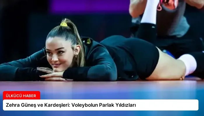 Zehra Güneş ve Kardeşleri: Voleybolun Parlak Yıldızları