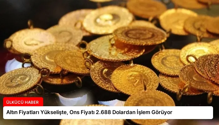 Altın Fiyatları Yükselişte, Ons Fiyatı 2.688 Dolardan İşlem Görüyor