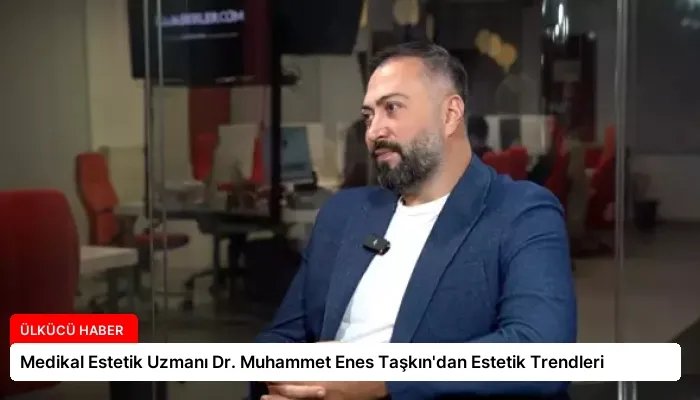 Medikal Estetik Uzmanı Dr. Muhammet Enes Taşkın’dan Estetik Trendleri
