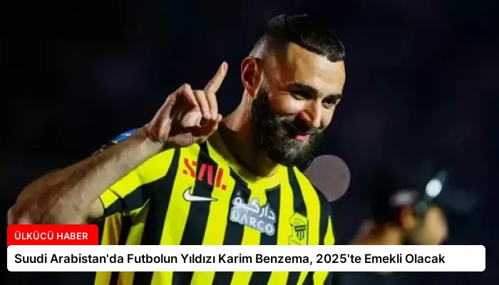 Suudi Arabistan’da Futbolun Yıldızı Karim Benzema, 2025’te Emekli Olacak