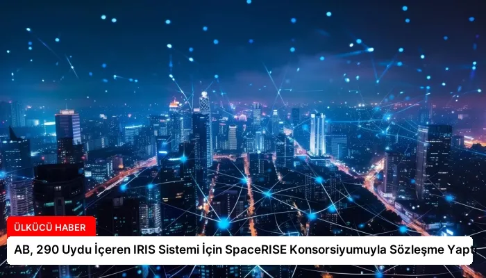AB, 290 Uydu İçeren IRIS Sistemi İçin SpaceRISE Konsorsiyumuyla Sözleşme Yaptı