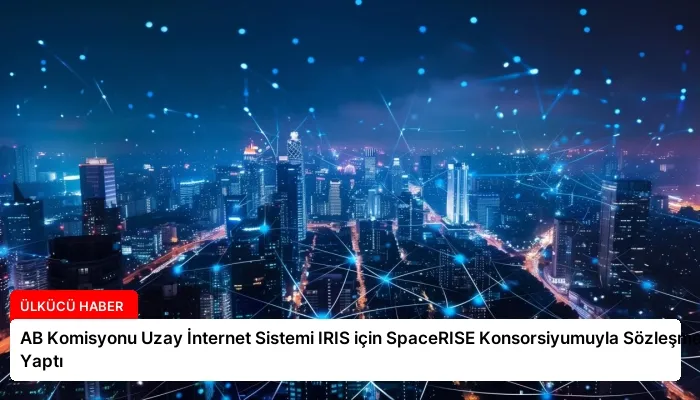 AB Komisyonu Uzay İnternet Sistemi IRIS için SpaceRISE Konsorsiyumuyla Sözleşme Yaptı