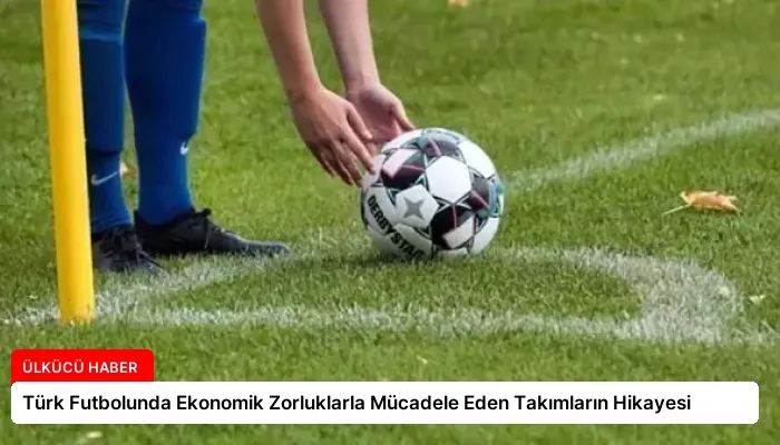 Türk Futbolunda Ekonomik Zorluklarla Mücadele Eden Takımların Hikayesi