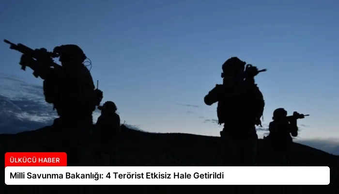 Milli Savunma Bakanlığı: 4 Terörist Etkisiz Hale Getirildi