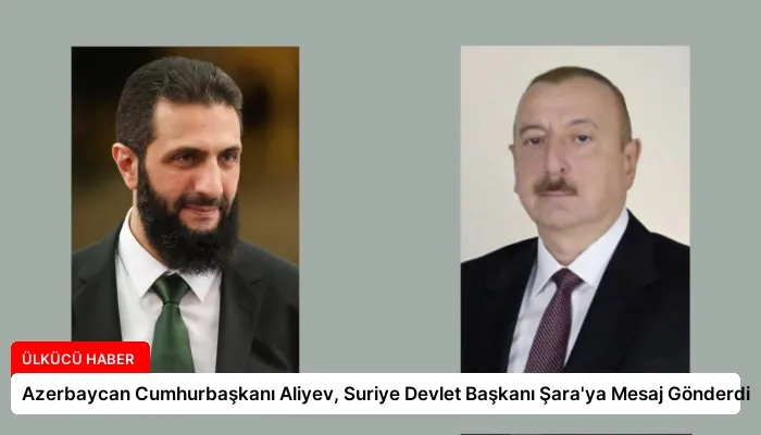 Azerbaycan Cumhurbaşkanı Aliyev, Suriye Devlet Başkanı Şara’ya Mesaj Gönderdi