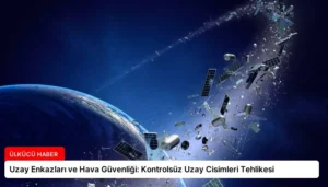 Uzay Enkazları ve Hava Güvenliği: Kontrolsüz Uzay Cisimleri Tehlikesi
