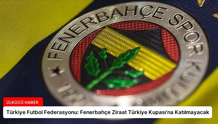 Türkiye Futbol Federasyonu: Fenerbahçe Ziraat Türkiye Kupası’na Katılmayacak