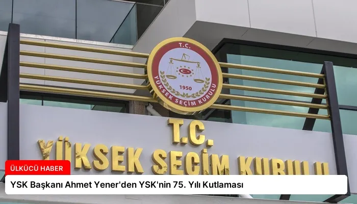 YSK Başkanı Ahmet Yener’den YSK’nin 75. Yılı Kutlaması
