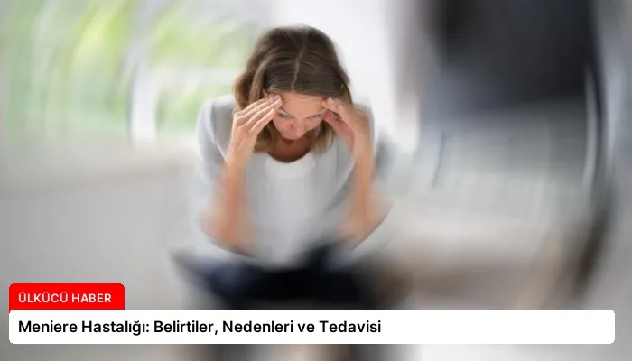 Meniere Hastalığı: Belirtiler, Nedenleri ve Tedavisi