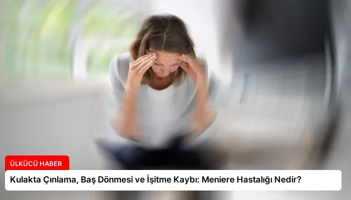 Kulakta Çınlama, Baş Dönmesi ve İşitme Kaybı: Meniere Hastalığı Nedir?