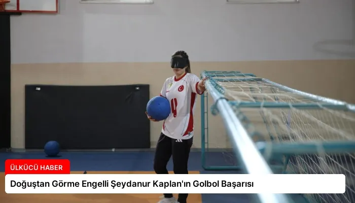 Doğuştan Görme Engelli Şeydanur Kaplan’ın Golbol Başarısı