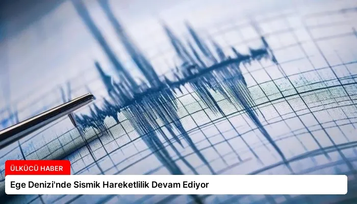 Ege Denizi’nde Sismik Hareketlilik Devam Ediyor