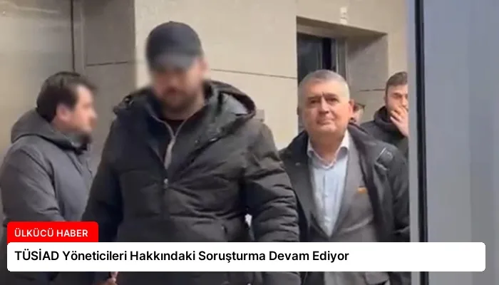 TÜSİAD Yöneticileri Hakkındaki Soruşturma Devam Ediyor