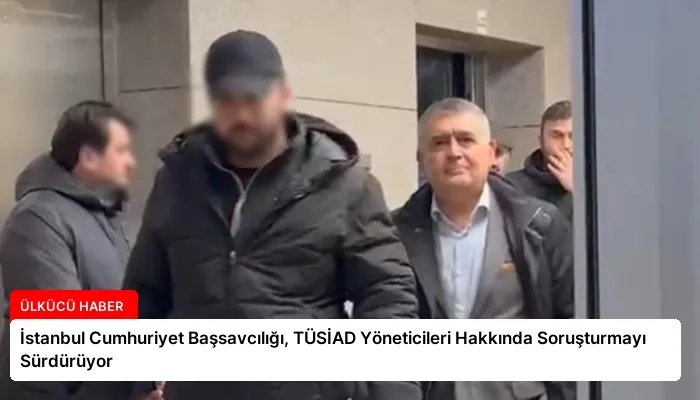 İstanbul Cumhuriyet Başsavcılığı, TÜSİAD Yöneticileri Hakkında Soruşturmayı Sürdürüyor