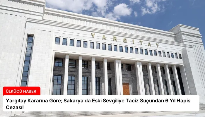 Yargıtay Kararına Göre; Sakarya’da Eski Sevgiliye Taciz Suçundan 6 Yıl Hapis Cezası!