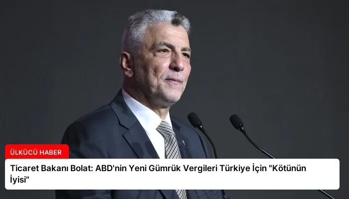 Ticaret Bakanı Bolat: ABD’nin Yeni Gümrük Vergileri Türkiye İçin “Kötünün İyisi”