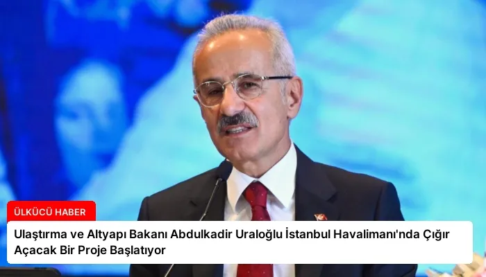 Ulaştırma ve Altyapı Bakanı Abdulkadir Uraloğlu İstanbul Havalimanı’nda Çığır Açacak Bir Proje Başlatıyor