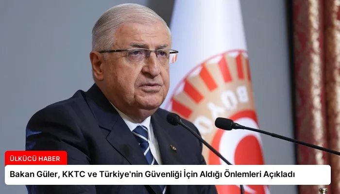 Bakan Güler, KKTC ve Türkiye’nin Güvenliği İçin Aldığı Önlemleri Açıkladı