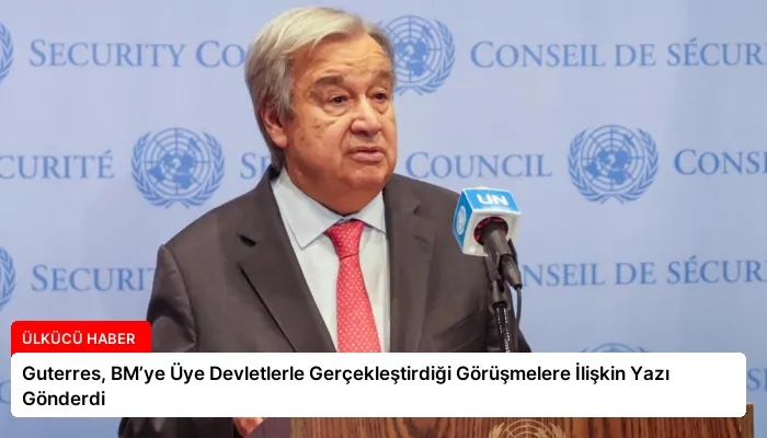 Guterres, BM’ye Üye Devletlerle Gerçekleştirdiği Görüşmelere İlişkin Yazı Gönderdi