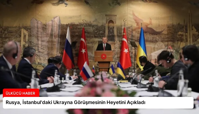 Rusya, İstanbul’daki Ukrayna Görüşmesinin Heyetini Açıkladı