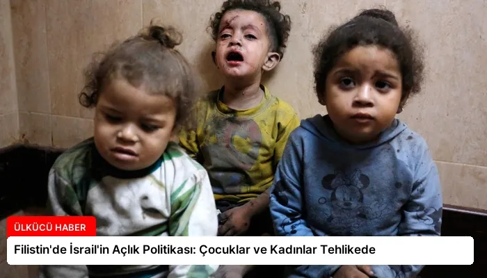 Filistin’de İsrail’in Açlık Politikası: Çocuklar ve Kadınlar Tehlikede