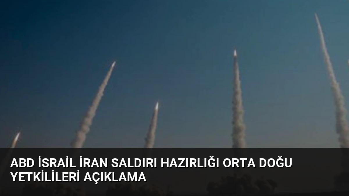 ABD İsrail İran Saldırı Hazırlığı Orta Doğu Yetkilileri Açıklama