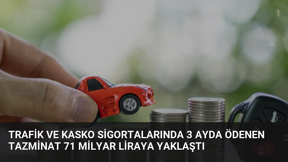 Trafik ve Kasko Sigortalarında 3 Ayda Ödenen Tazminat 71 Milyar Liraya Yaklaştı