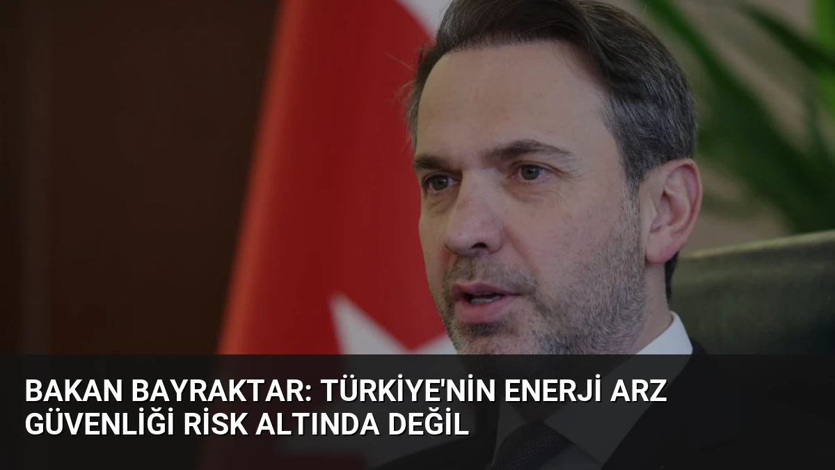 Bakan Bayraktar: Türkiye’nin Enerji Arz Güvenliği Risk Altında Değil