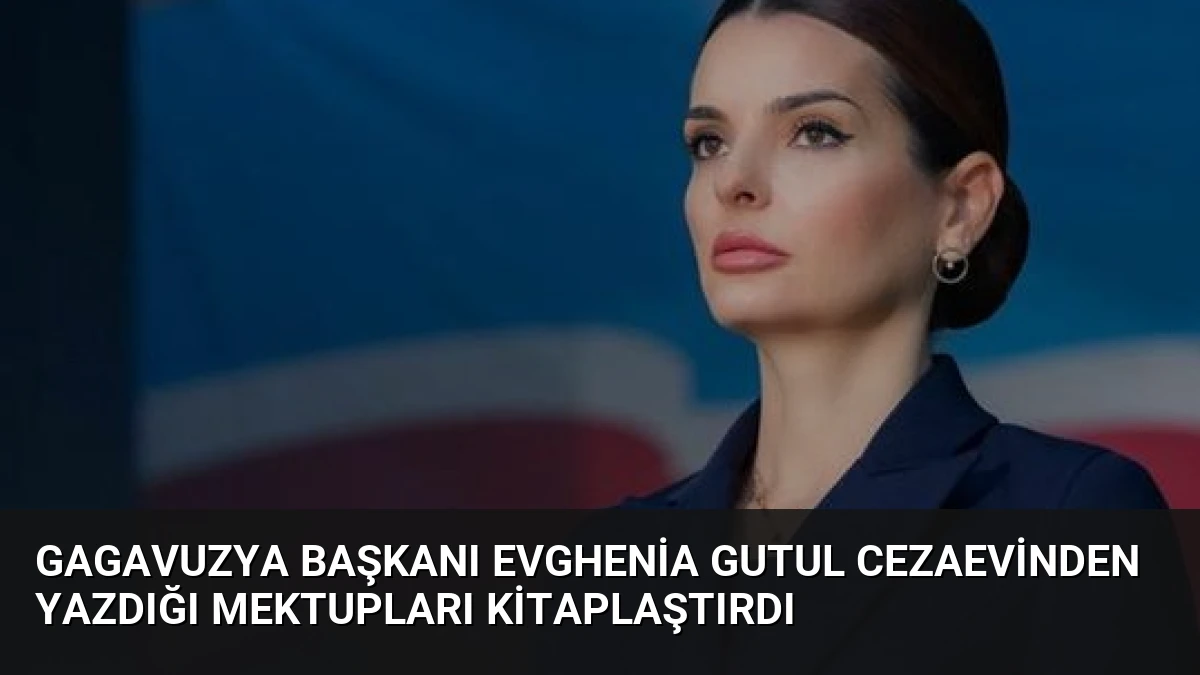 Gagavuzya Başkanı Evghenia Gutul Cezaevinden Yazdığı Mektupları Kitaplaştırdı