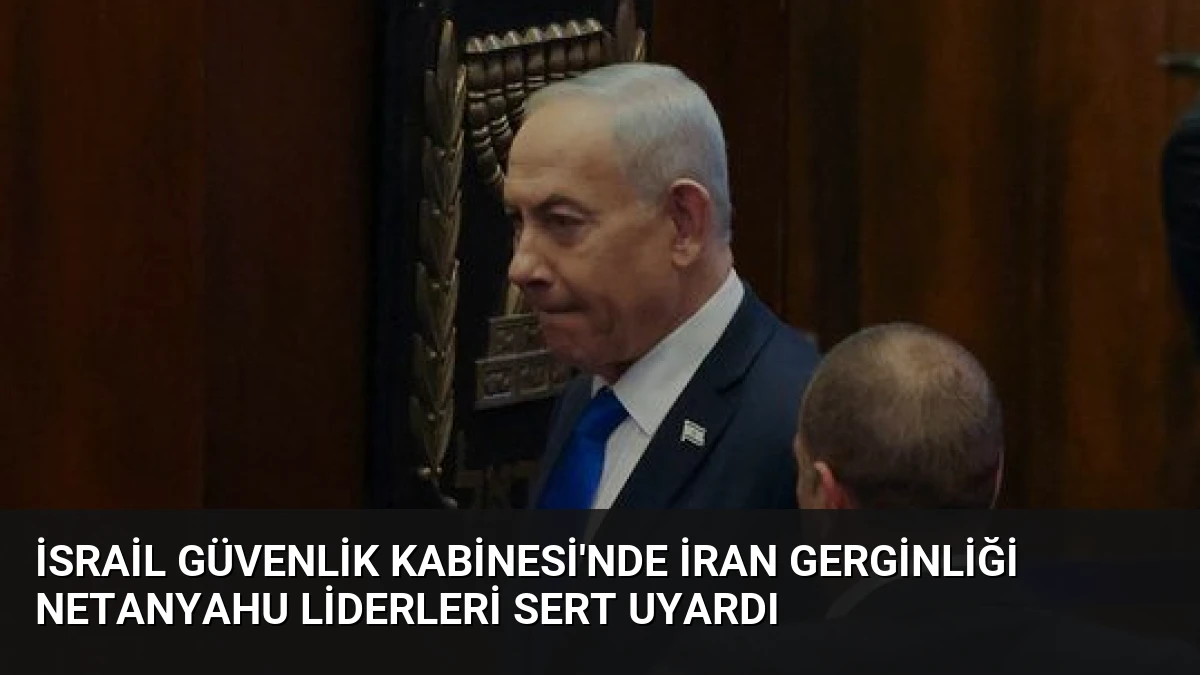 İsrail Güvenlik Kabinesi’nde İran Gerginliği Netanyahu Liderleri Sert Uyardı