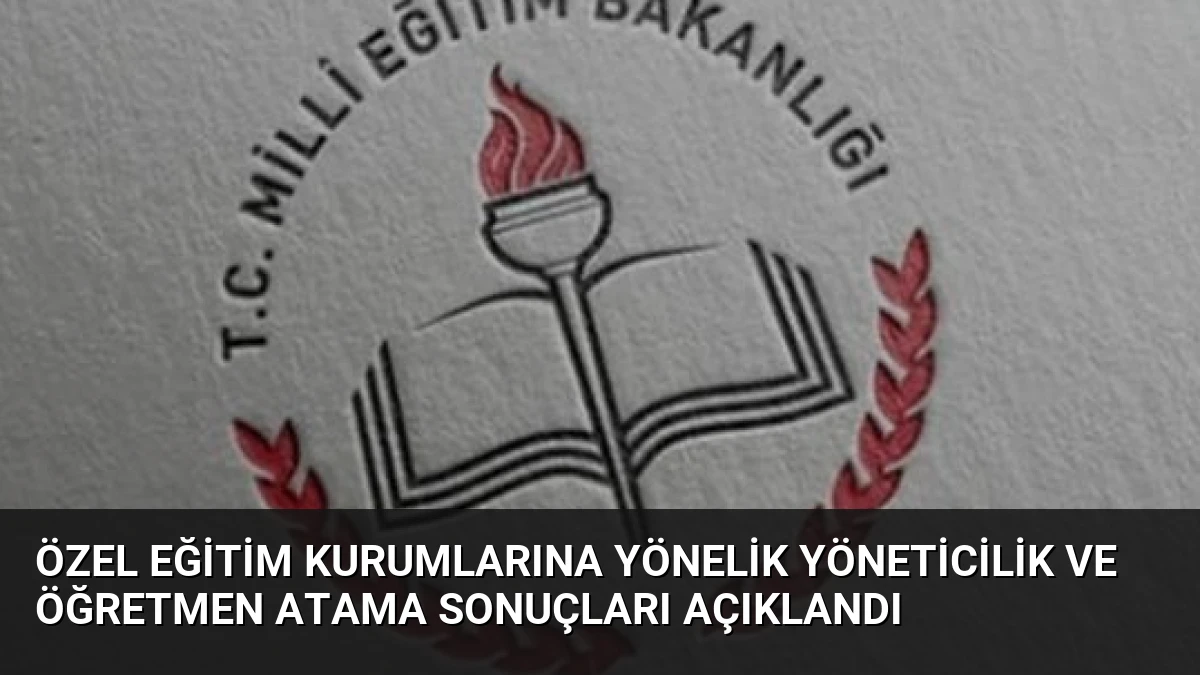 Özel Eğitim Kurumlarına Yönelik Yöneticilik ve Öğretmen Atama Sonuçları Açıklandı