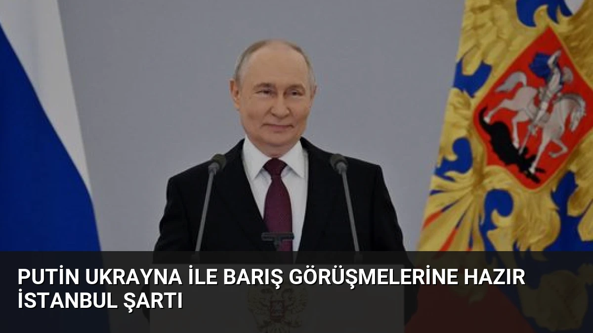 Putin Ukrayna ile barış görüşmelerine hazır İstanbul şartı