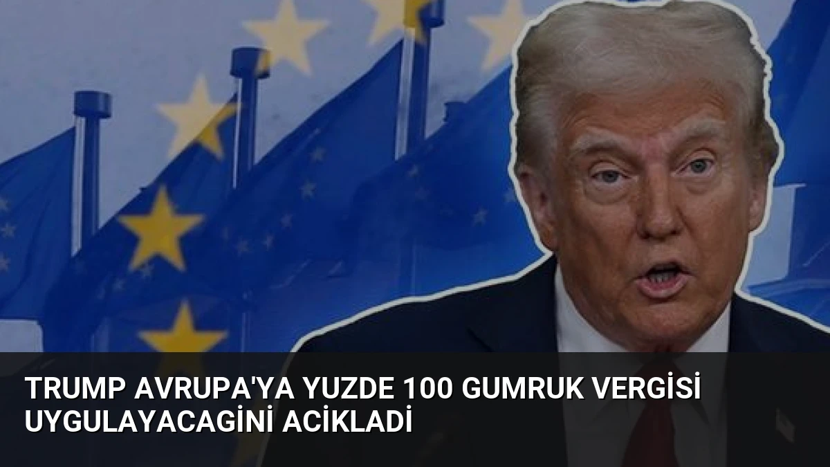 Trump Avrupa’ya Yuzde 100 Gumruk Vergisi Uygulayacagini Acikladi