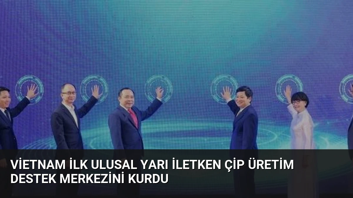 Vietnam ilk Ulusal Yarı İletken Çip Üretim Destek Merkezini kurdu