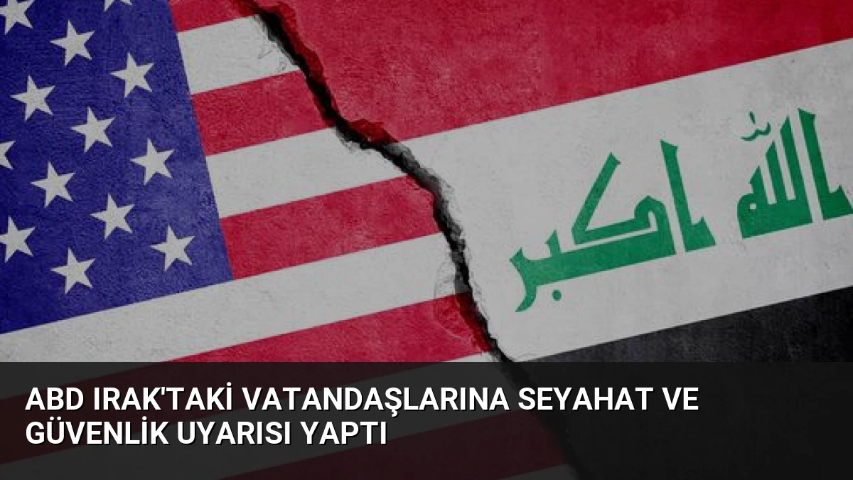 ABD Irak’taki Vatandaşlarına Seyahat ve Güvenlik Uyarısı Yaptı