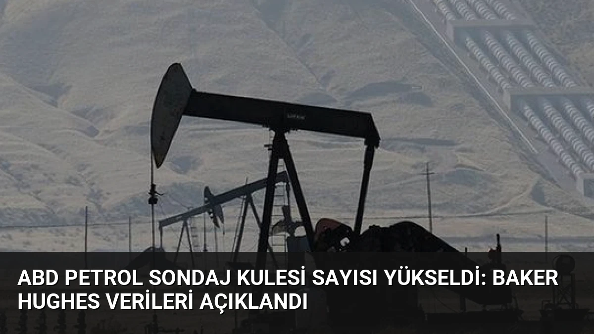 ABD Petrol Sondaj Kulesi Sayısı Yükseldi: Baker Hughes Verileri Açıklandı