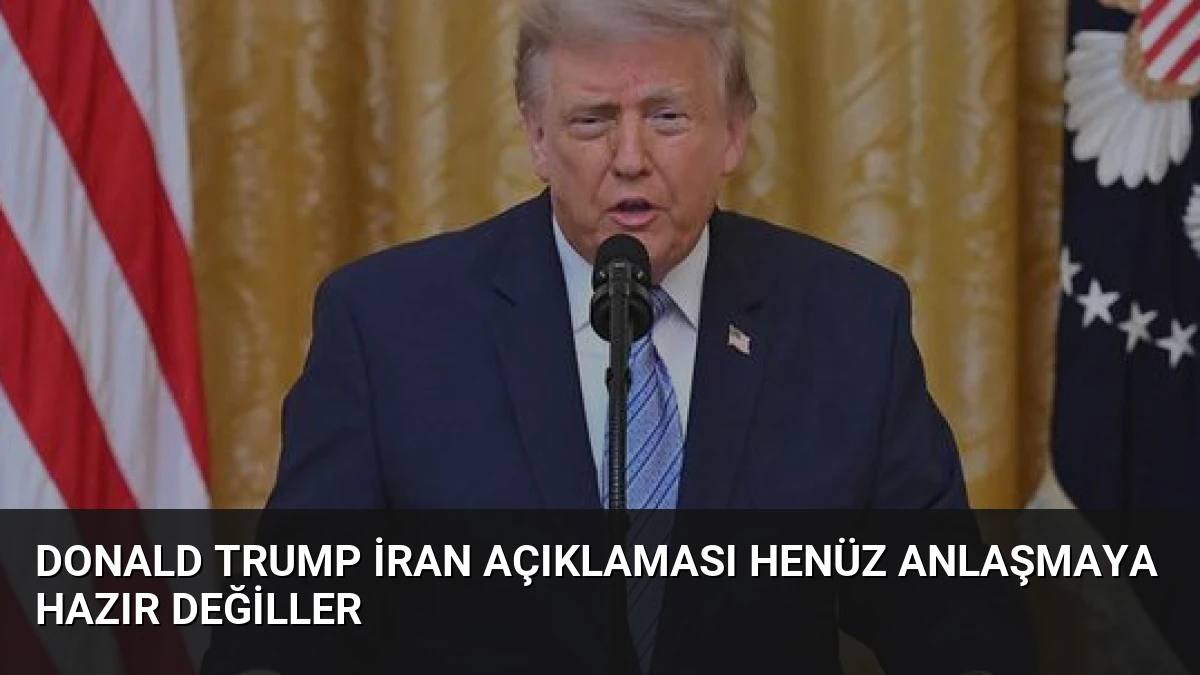Donald Trump İran Açıklaması Henüz Anlaşmaya Hazır Değiller
