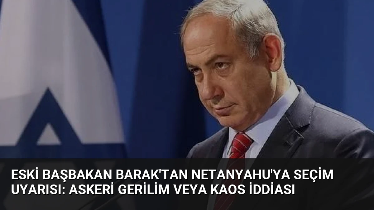 Eski Başbakan Barak’tan Netanyahu’ya Seçim Uyarısı: Askeri Gerilim veya Kaos İddiası