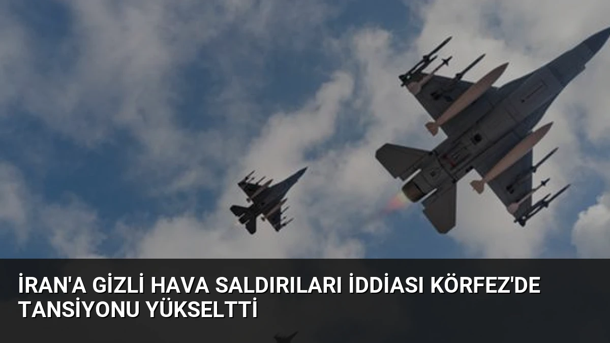 İran’a Gizli Hava Saldırıları İddiası Körfez’de Tansiyonu Yükseltti