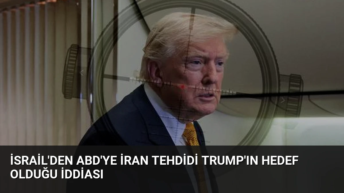 İsrail’den ABD’ye İran Tehdidi Trump’ın Hedef Olduğu İddiası