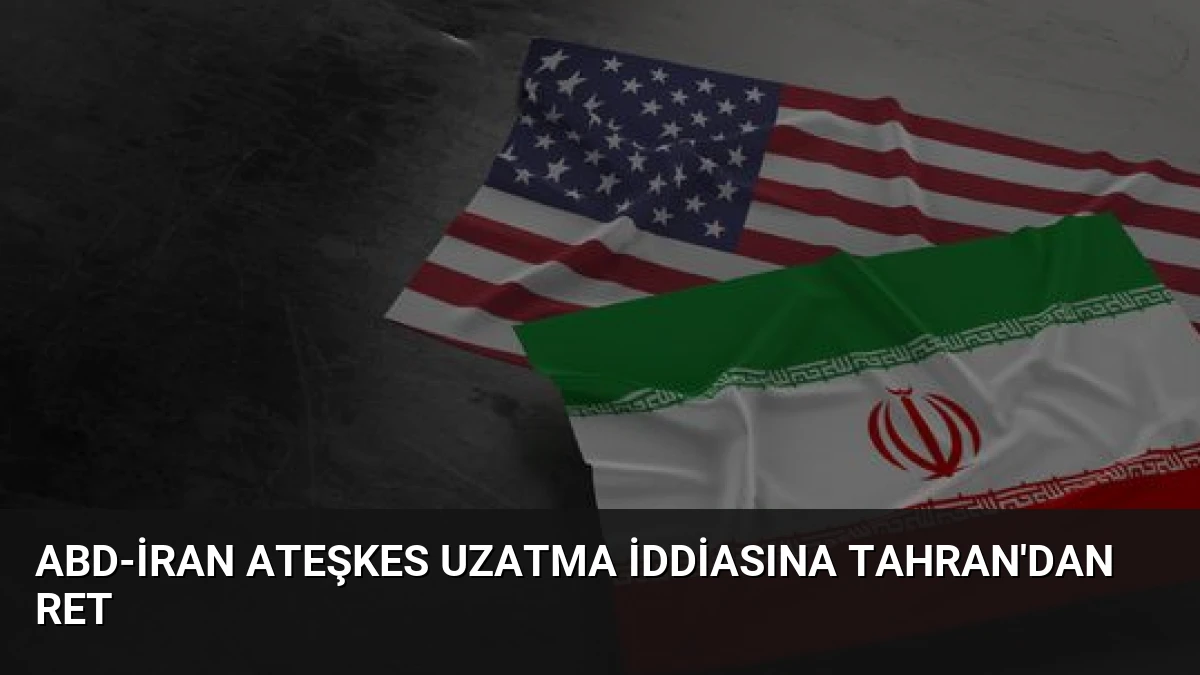 ABD-İran Ateşkes Uzatma İddiasına Tahran’dan Ret