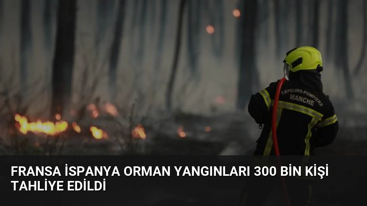 Fransa İspanya Orman Yangınları 300 Bin Kişi Tahliye Edildi