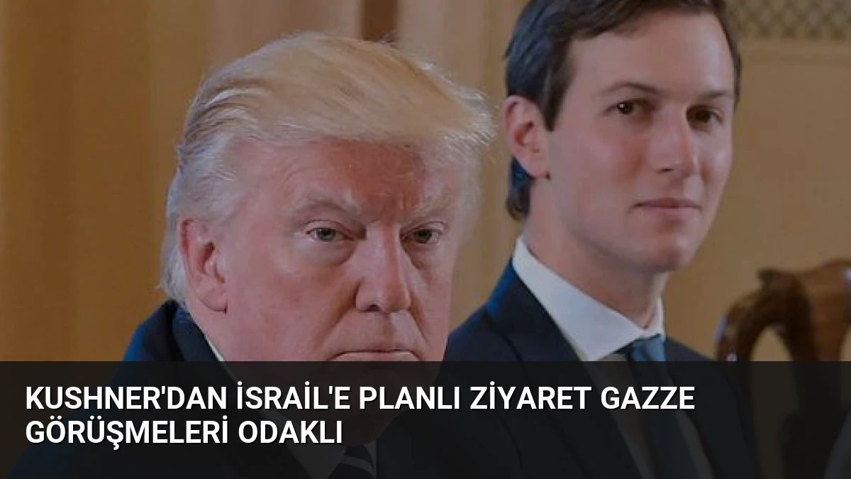 Kushner’dan İsrail’e Planlı Ziyaret Gazze Görüşmeleri Odaklı
